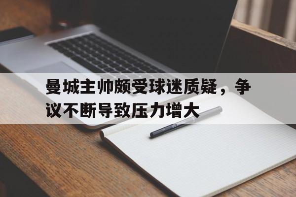 包含曼城主帅颇受球迷质疑，争议不断导致压力增大的词条
