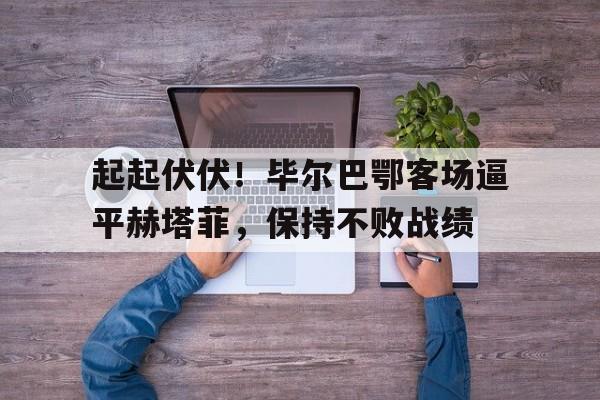 关于起起伏伏！毕尔巴鄂客场逼平赫塔菲，保持不败战绩的信息