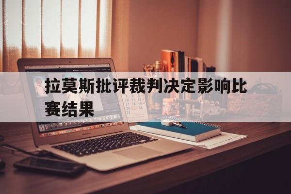 拉莫斯批评裁判决定影响比赛结果
